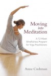 Moving into Meditation: A 12-Week Mindfulness Program for Yoga Practitioners - Anne Cushman