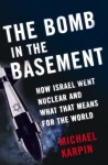 The Bomb in the Basement: How Israel Went Nuclear and What That Means for the World - Michael Karpin