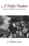 A Perfect Freedom: Religious Liberty in Pennsylvania - J. William Frost