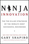 Ninja Innovation: The Ten Killer Strategies of the World's Most Successful Businesses - Gary Shapiro