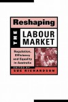 Reshaping the Labour Market: Regulation, Efficiency and Equality in Australia - Sue Richardson