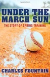 Under the March Sun: The Story of Spring Training - Charles Fountain