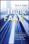 Think Fast!: Accurate Decision-Making, Problem-Solving, and Planning in Minutes a Day - Guy A. Hale