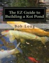 The EZ Guide to Building a Koi Pond: Welcome to the Wonderful World of Koi - Bob Long