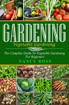 Gardening: The Complete Guide To Vegetable Gardening For Beginners (Home Gardening, Vegetable Gardening, Organic Gardening) - Nancy Ross