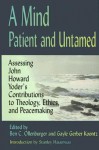 A Mind Patient and Untamed: Assessing John Howard Yoder's Contributions to Theology, Ethics, and Peacemaking - Ben C. Ollenburger, Gayle Gerber Koontz