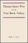 Thomas James Wise and the Trial Book Fallacy - Roger C. Lewis