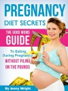 Pregnancy Diet Secrets (The Good Moms Guide To Eating During Pregnancy Without Piling On The Pounds) - Jenny Wright