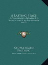 A Lasting Peace: A Conversation Between X, A Neutral And Y, An Englishman (1917) - George Walter Prothero