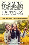 Happiness : 25 Simple techniques to create lasting happiness, joy and fulfillment: A practical guide to boost your happiness (mindfullness,meditation,stress,self help,motivational,positive,emotional) - David James