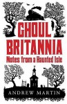 Ghoul Britannia: Notes On A Haunted Isle - Andrew Martin