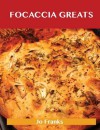 Focaccia Greats: Delicious Focaccia Recipes, the Top 49 Focaccia Recipes - Jo Franks