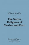 The Native Religions of Mexico and Peru (Barnes & Noble Digital Library): The Hibbert Lectures - Albert Réville