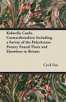 Kidwelly Castle, Carmarthenshire; Including a Survey of the Polychrome Pottery Found There and Elsewhere in Britain - Cyril Fox