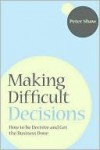 Making Difficult Decisions: How to Be Decisive and Get the Business Done - Peter J.A. Shaw