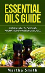 Essential Oils Guide: Natural Health Care and Aromatherapy With Organic Oils - Martha Smith