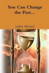 You Can Change the Past - Larry E. Wood