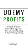 UDEMY PROFITS: A Complete Beginner's Guide to Earning a Full Time Income and Building a Career through Udemy - Red Mikhail