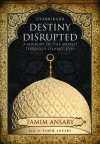 Destiny Disrupted: A History of the World through Islamic Eyes - Tamim Ansary