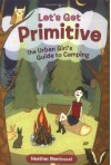 Let's Get Primitive: The Urban Girl's Guide to Camping - Heather Menicucci, Susie Ghahremani