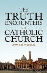 The Truth Encounters the Catholic Church - James Noble