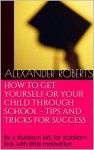 How to get yourself or your child through school - tips and tricks for success: By a stubborn kid, for stubborn kids with little motivation - Alexander Roberts