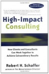 High-Impact Consulting: How Clients and Consultants Can Work Together to Achieve Extraordinary Results - Robert H. Schaffer