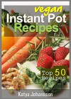 Vegan Instant Pot Cookbook: Top 50 Vegan Instant Pot Recipes - katya johansson