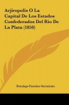 Arjiropolis O La Capital de Los Estados Confederados del Rio de La Plata (1850) - Domingo Faustino Sarmiento