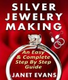 Silver Jewelry Making: An Easy Complete Step by Step Guide - Janet Evans