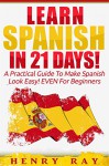 Spanish: Learn Spanish In 21 DAYS! - A Practical Guide To Make Spanish Look Easy! EVEN For Beginners (Spanish, French, German, Italian) - Henry Ray, Spanish, Learn Spanish