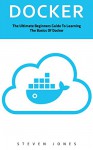 Docker: The Ultimate Beginners Guide To Learning The Basics Of Docker - Steven Jones