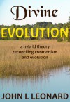 Divine Evolution: A Hybrid Theory to Reconcile Creationism and Evolution - John L. Leonard