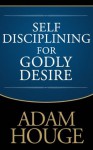 Self-Disciplining For Godly Desire - Adam Houge