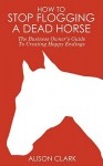 How to Stop Flogging a Dead Horse: The Business Owner's Guide to Creating Happy Endings - Alison Clark