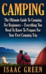 Camping: The Ultimate Guide To Camping For Beginners - Everything You Need To Know To Prepare For Your First Camping Trip (Backpacking, Outdoor Survival, Hiking) - Isaac Green