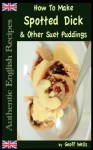 How To Make Spotted Dick & Other Suet Puddings (Authentic English Recipes) (Volume 10) - Geoff Wells