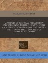 Ground of Natural Philosophy Divided Into Thirteen Parts: With an Appendix Containing Five Parts / Written by the ... Dvchess of Newcastle. (1668) - Margaret Cavendish