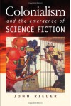 Colonialism and the Emergence of Science Fiction (Early Classics of Science Fiction) - John Rieder