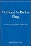 It's Good to Be the King: The Seriously Funny Life of Mel Brooks - James Robert Parish