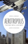 Aerotropolis: The Way We'll Live Next - John Kasarda, Greg Lindsay