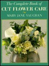 The Complete Book Of Cut Flower Care - Mary Jane Vaughan