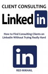 CLIENT CONSULTING VIA LINKEDIN: How to Find Consulting Clients on LinkedIn Without Trying Really Hard - Red Mikhail