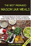 The Best Prepared Mason Jar Meals 2nd Edition: The Easiest Beginner's Guide to Preparing Simple, Healthy, And Grab N' Go Meals in Mason Jars (Jar Meals, ... & Perserving, Disaster Relief, Canning) - Claire Daniels