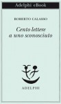 Cento lettere a uno sconosciuto - Roberto Calasso