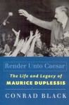 Render Unto Caesar: The Life and Legacy of Maurice Duplessis - Conrad Black