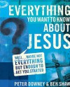 Everything You Want to Know about Jesus: Well...Maybe Not Everything But Enough to Get You Started - Peter Downey