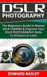 DSLR PHOTOGRAPHY: (Box Set 2 in 1): The Beginners Guide to Master DSLR CAMERA & Improve Your DSLR PHOTOGRAPHY Skills in 24 Hours or Less! (Step by Step ... Beginners, Digital SLR Photography Skills) - Edward Bailey