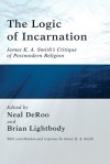 The Logic Of Incarnation: James K. A. Smith's Critique Of Postmodern Religion - Neal Deroo, Brian Lightbody