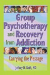 Group Psychotherapy and Recovery from Addiction: Carrying the Message - Jeffrey D. Roth